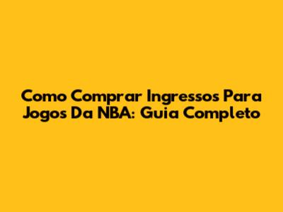 Como Comprar Ingressos Para Jogos Da NBA: Guia Completo