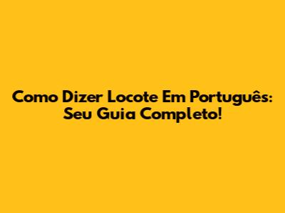 Como Dizer "Locote" Em Português: Seu Guia Completo!