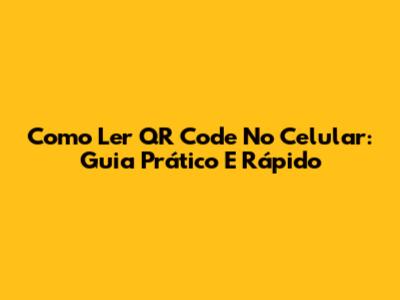 Como Ler QR Code No Celular: Guia Prático E Rápido