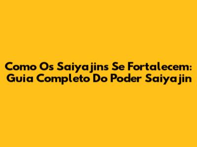 Como Os Saiyajins Se Fortalecem: Guia Completo Do Poder Saiyajin