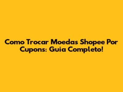 Como Trocar Moedas Shopee Por Cupons: Guia Completo!