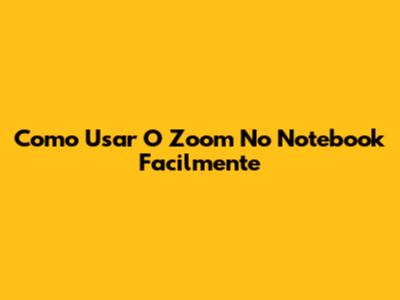 Como Usar O Zoom No Notebook Facilmente