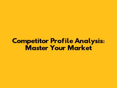 Competitor Profile Analysis: Master Your Market