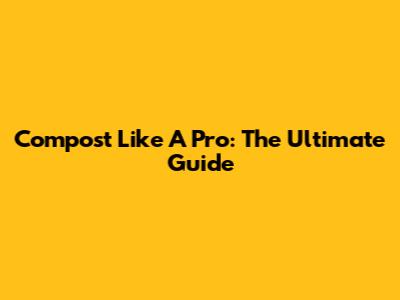 Compost Like A Pro: The Ultimate Guide