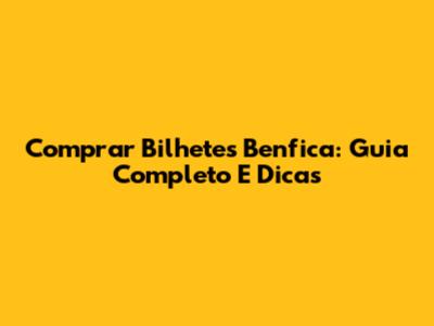 Comprar Bilhetes Benfica: Guia Completo E Dicas