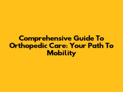 Comprehensive Guide To Orthopedic Care: Your Path To Mobility
