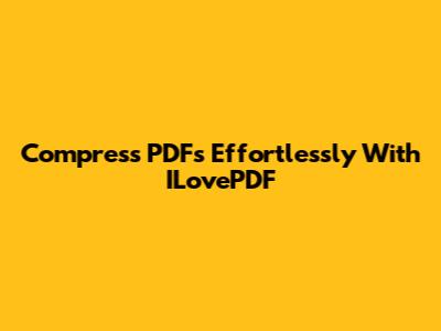 Compress PDFs Effortlessly With ILovePDF