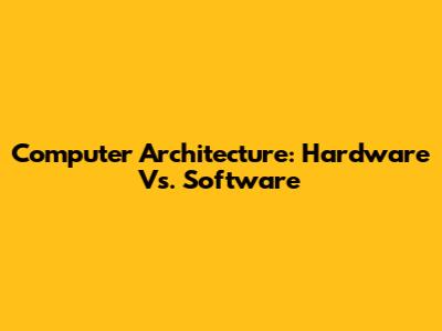 Computer Architecture: Hardware Vs. Software