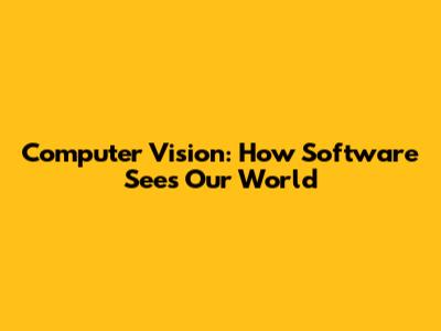 Computer Vision: How Software Sees Our World