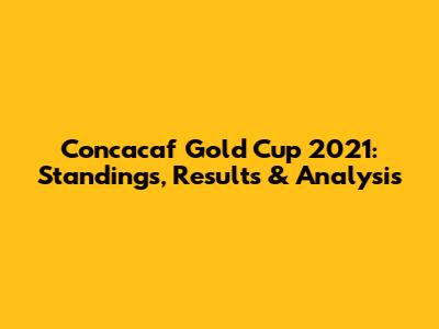 Concacaf Gold Cup 2021: Standings, Results & Analysis