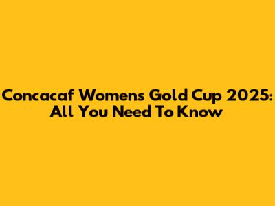 Concacaf Women's Gold Cup 2025: All You Need To Know