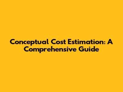 Conceptual Cost Estimation: A Comprehensive Guide