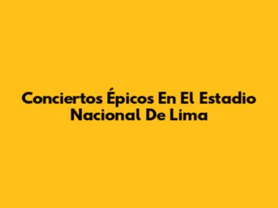 Conciertos Épicos En El Estadio Nacional De Lima