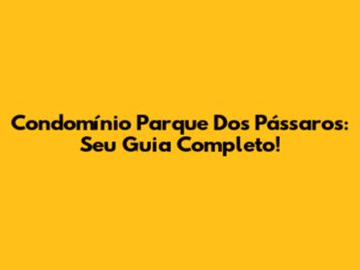 Condomínio Parque Dos Pássaros: Seu Guia Completo!