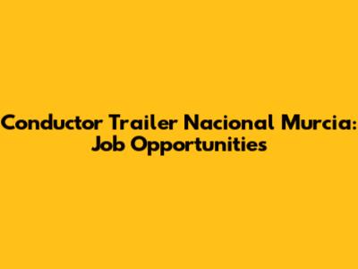 Conductor Trailer Nacional Murcia: Job Opportunities