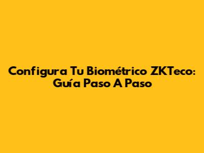 Configura Tu Biométrico ZKTeco: Guía Paso A Paso