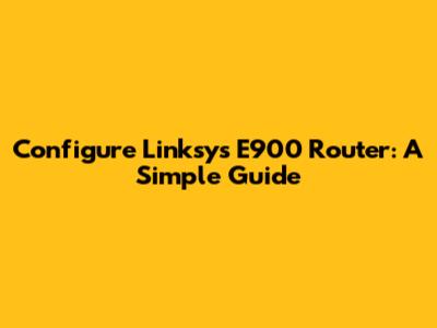 Configure Linksys E900 Router: A Simple Guide