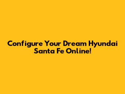 Configure Your Dream Hyundai Santa Fe Online!