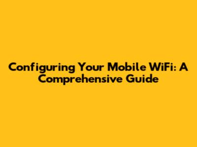 Configuring Your Mobile WiFi: A Comprehensive Guide