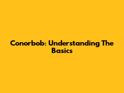 Conorbob: Understanding The Basics