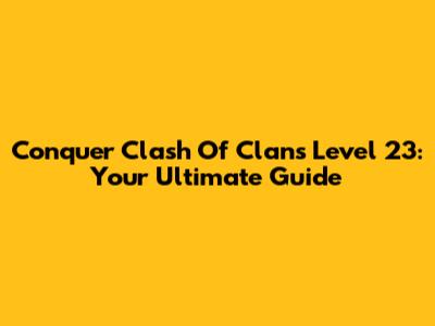 Conquer Clash Of Clans Level 23: Your Ultimate Guide
