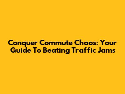 Conquer Commute Chaos: Your Guide To Beating Traffic Jams