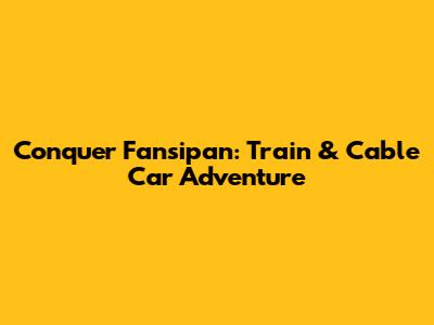 Conquer Fansipan: Train & Cable Car Adventure