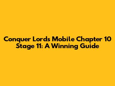 Conquer Lords Mobile Chapter 10 Stage 11: A Winning Guide