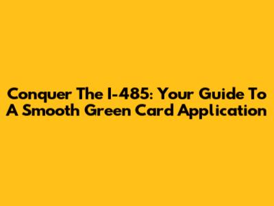 Conquer The I-485: Your Guide To A Smooth Green Card Application