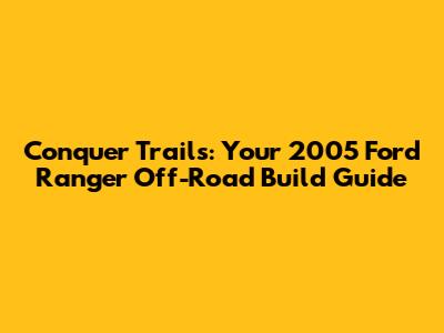 Conquer Trails: Your 2005 Ford Ranger Off-Road Build Guide