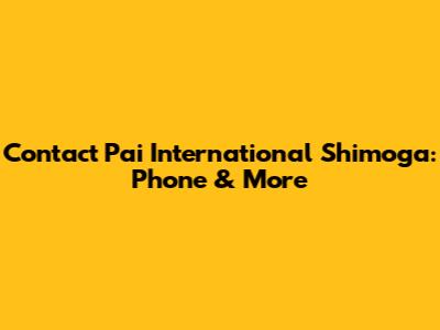 Contact Pai International Shimoga: Phone & More