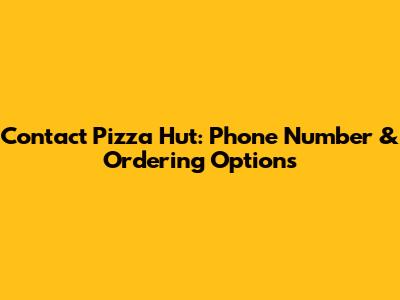 Contact Pizza Hut: Phone Number & Ordering Options