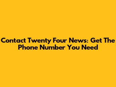Contact Twenty Four News: Get The Phone Number You Need