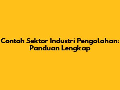 Contoh Sektor Industri Pengolahan: Panduan Lengkap