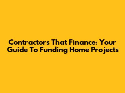 Contractors That Finance: Your Guide To Funding Home Projects