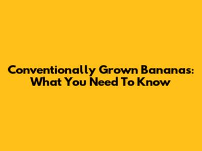 Conventionally Grown Bananas: What You Need To Know