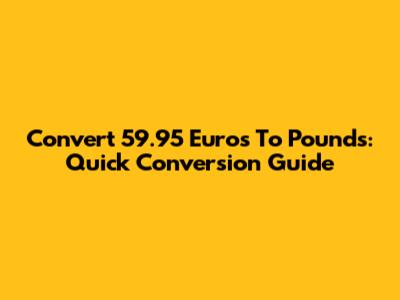 Convert 59.95 Euros To Pounds: Quick Conversion Guide