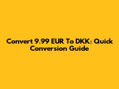 Convert 9.99 EUR To DKK: Quick Conversion Guide