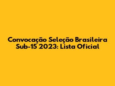 Convocação Seleção Brasileira Sub-15 2023: Lista Oficial