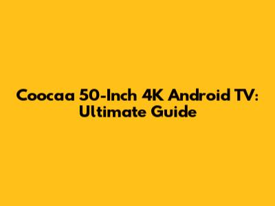 Coocaa 50-Inch 4K Android TV: Ultimate Guide