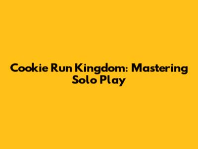 Cookie Run Kingdom: Mastering Solo Play