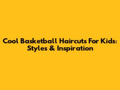 Cool Basketball Haircuts For Kids: Styles & Inspiration