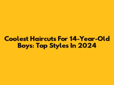 Coolest Haircuts For 14-Year-Old Boys: Top Styles In 2024