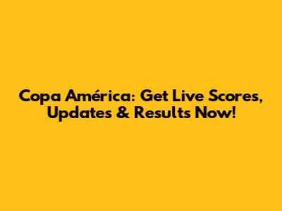 Copa América: Get Live Scores, Updates & Results Now!