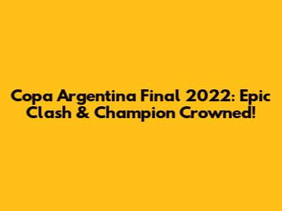 Copa Argentina Final 2022: Epic Clash & Champion Crowned!
