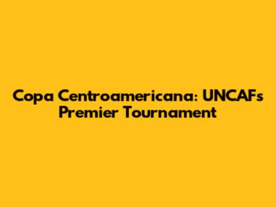 Copa Centroamericana: UNCAF's Premier Tournament