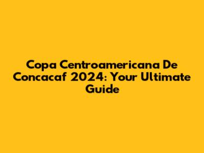 Copa Centroamericana De Concacaf 2024: Your Ultimate Guide
