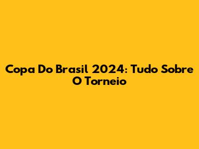 Copa Do Brasil 2024: Tudo Sobre O Torneio
