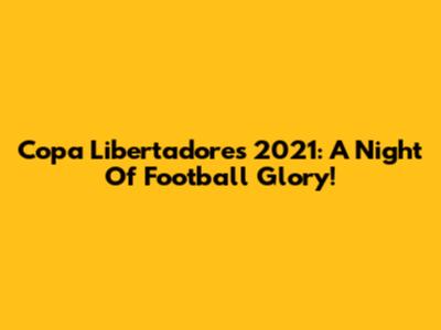 Copa Libertadores 2021: A Night Of Football Glory!