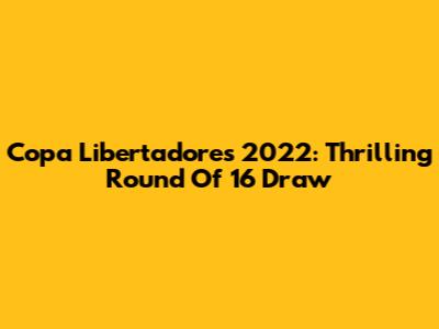 Copa Libertadores 2022: Thrilling Round Of 16 Draw